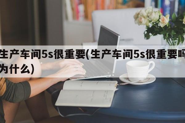 生产车间5s很重要(生产车间5s很重要吗为什么)