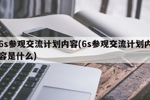 6s参观交流计划内容(6s参观交流计划内容是什么)